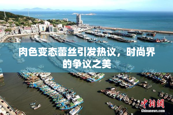 肉色变态蕾丝引发热议，时尚界的争议之美