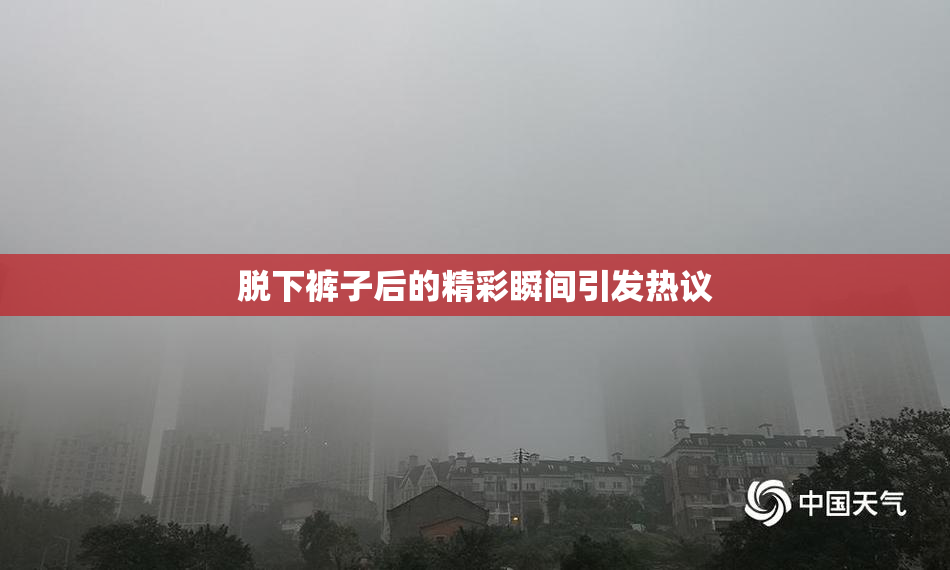 脱下裤子后的精彩瞬间引发热议