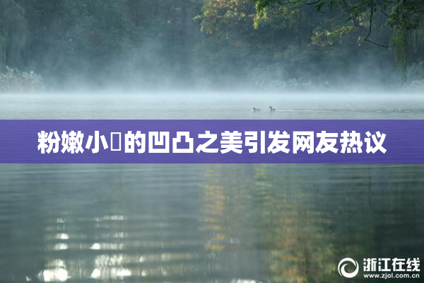 粉嫩小泬的凹凸之美引发网友热议