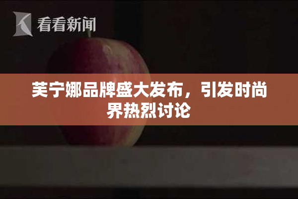 芙宁娜品牌盛大发布，引发时尚界热烈讨论