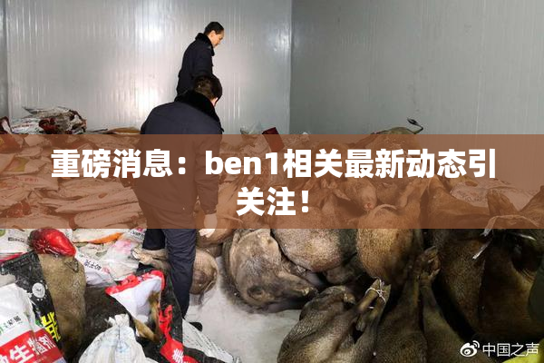 重磅消息：ben1相关最新动态引关注！