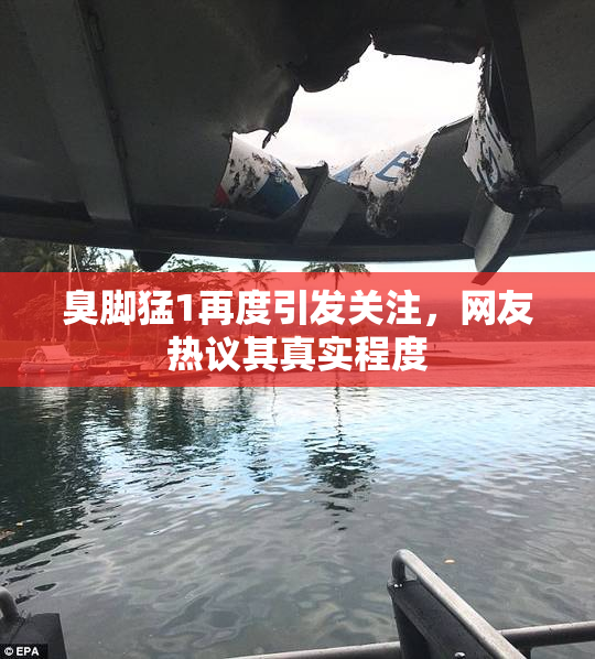 臭脚猛1再度引发关注，网友热议其真实程度