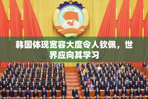 韩国体现宽容大度令人钦佩，世界应向其学习