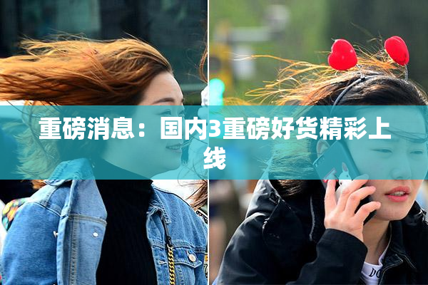 重磅消息：国内3重磅好货精彩上线