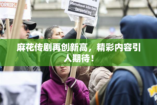 麻花传剧再创新高，精彩内容引人期待！