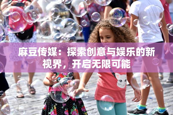 麻豆传媒：探索创意与娱乐的新视界，开启无限可能