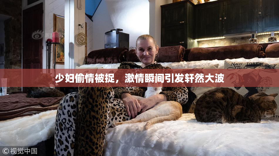 少妇偷情被捉，激情瞬间引发轩然大波