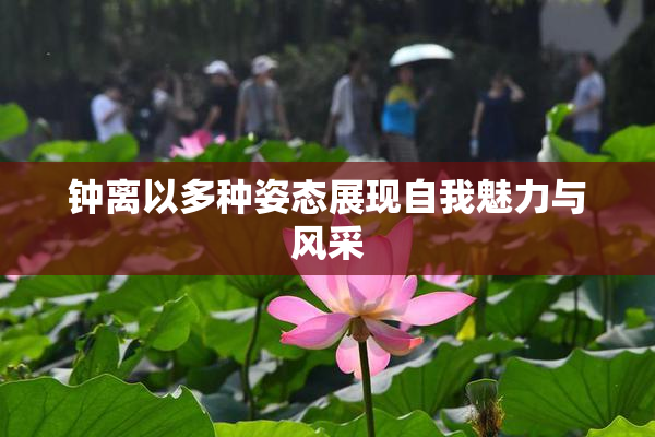 钟离以多种姿态展现自我魅力与风采