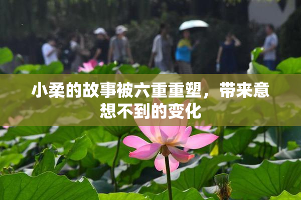 小柔的故事被六重重塑，带来意想不到的变化