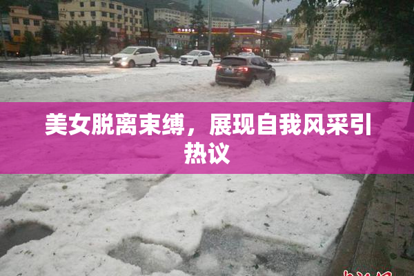 美女脱离束缚，展现自我风采引热议