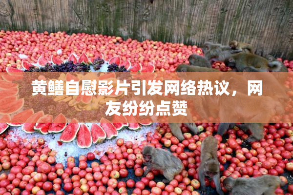黄鳝自慰影片引发网络热议，网友纷纷点赞
