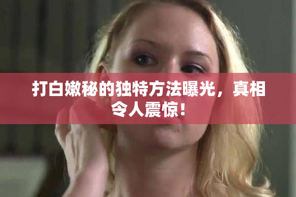 打白嫩秘的独特方法曝光，真相令人震惊！