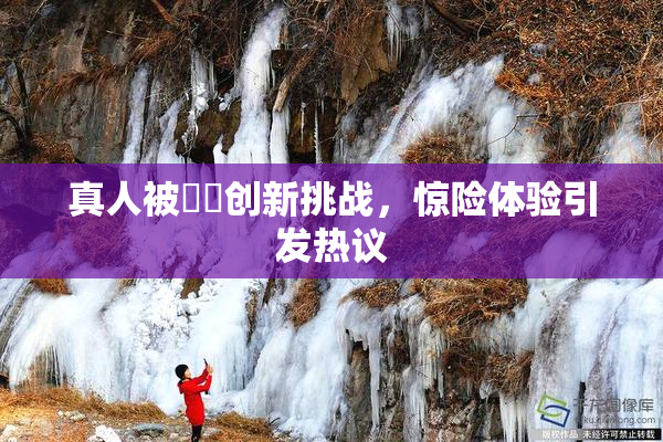 真人被❌‌创新挑战，惊险体验引发热议