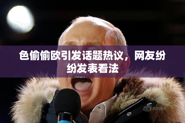 色偷偷欧引发话题热议，网友纷纷发表看法