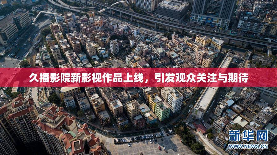 久播影院新影视作品上线，引发观众关注与期待