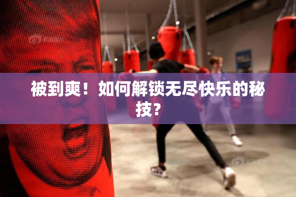 被到爽！如何解锁无尽快乐的秘技？