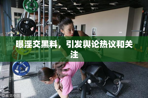曝淫交黑料，引发舆论热议和关注