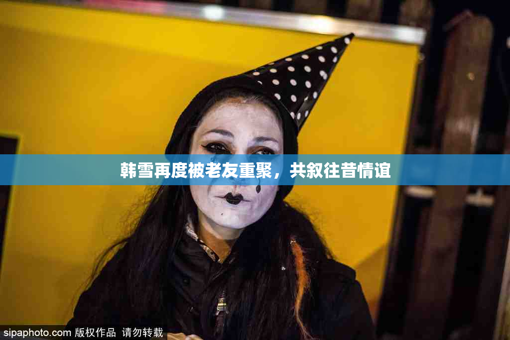 韩雪再度被老友重聚，共叙往昔情谊
