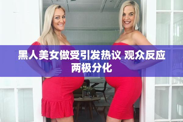 黑人美女做受引发热议 观众反应两极分化