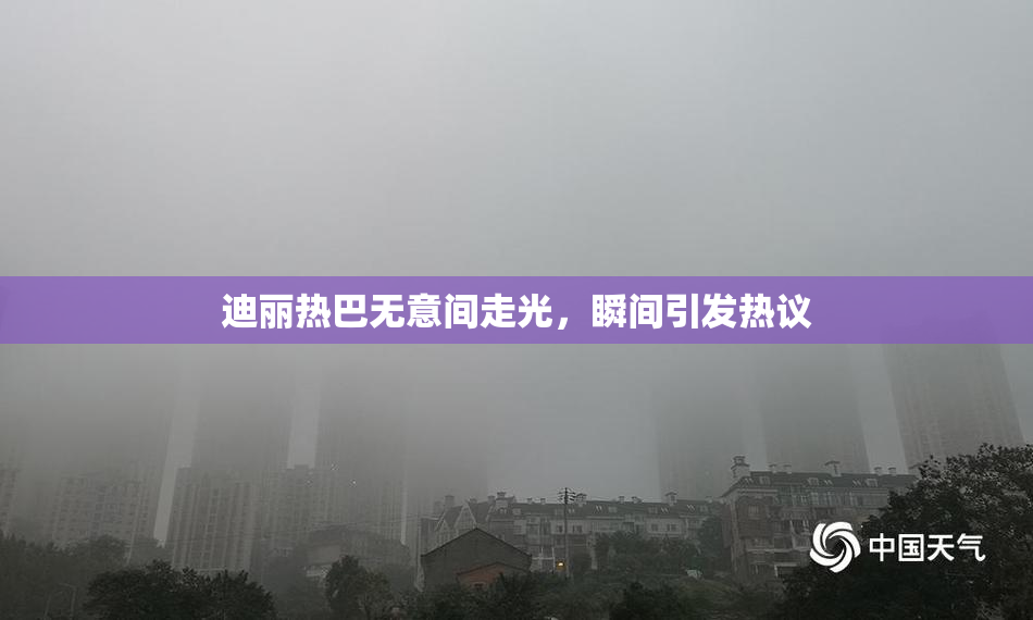 迪丽热巴无意间走光，瞬间引发热议