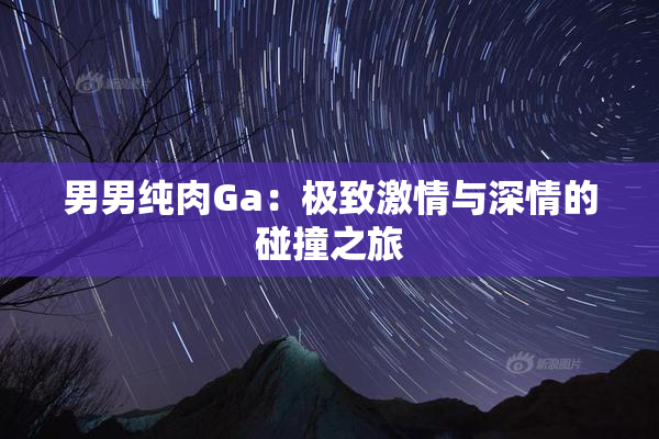 男男纯肉Ga：极致激情与深情的碰撞之旅