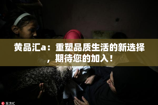黄品汇a：重塑品质生活的新选择，期待您的加入！