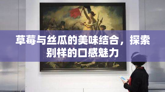 草莓与丝瓜的美味结合，探索别样的口感魅力