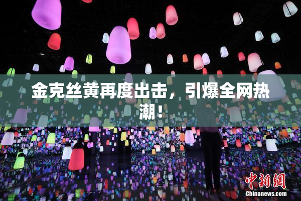 金克丝黄再度出击，引爆全网热潮！