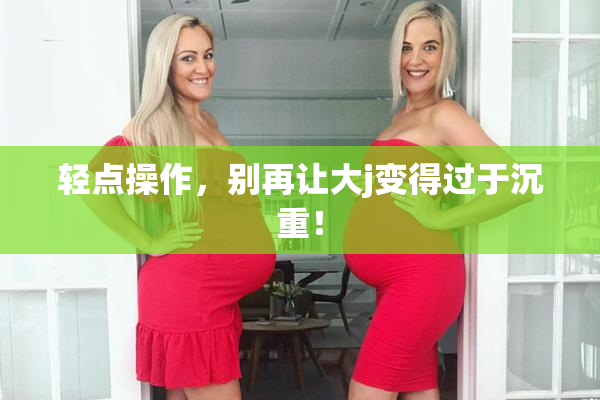 轻点操作，别再让大j变得过于沉重！