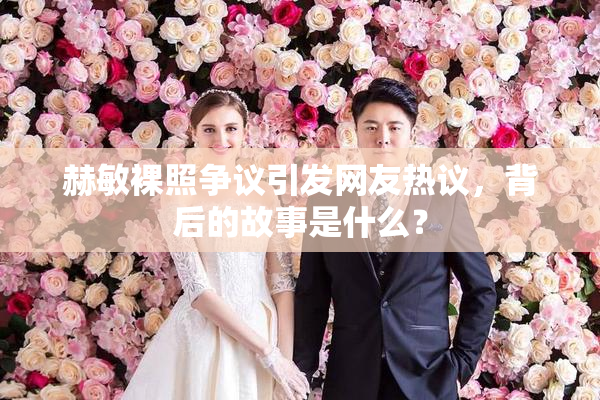 赫敏裸照争议引发网友热议，背后的故事是什么？