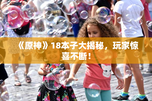 《原神》18本子大揭秘，玩家惊喜不断！