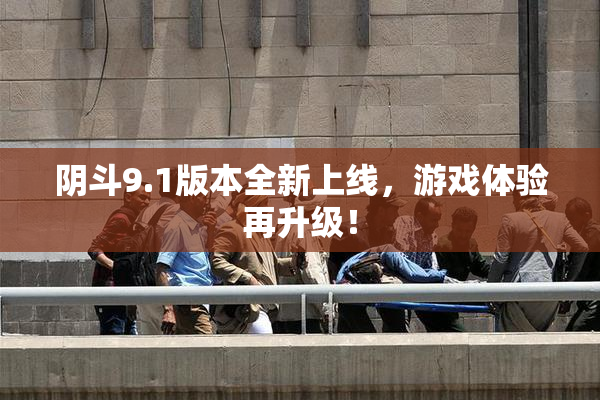 阴斗9.1版本全新上线，游戏体验再升级！