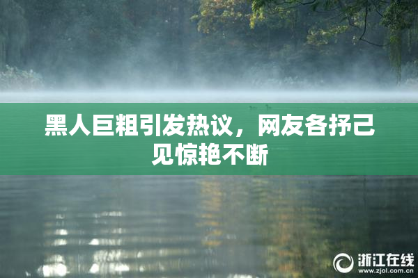 黑人巨粗引发热议，网友各抒己见惊艳不断