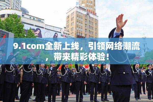 9.1com全新上线，引领网络潮流，带来精彩体验！