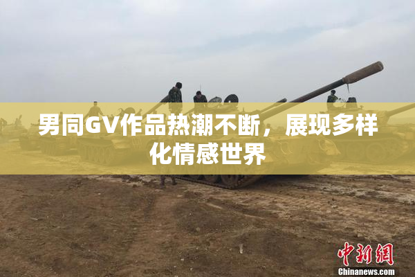 男同GV作品热潮不断，展现多样化情感世界