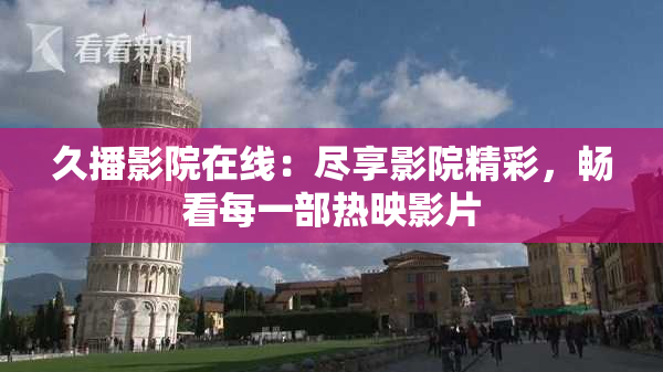 久播影院在线：尽享影院精彩，畅看每一部热映影片