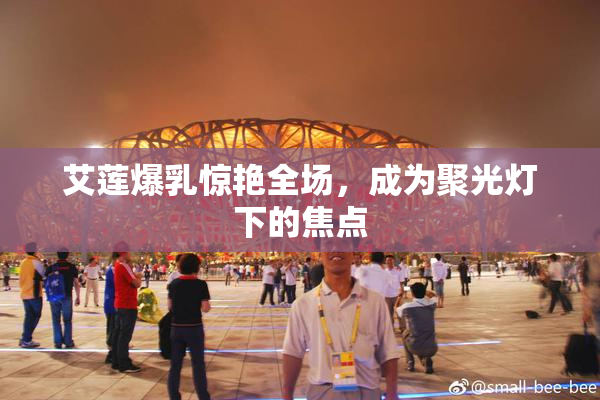 艾莲爆乳惊艳全场，成为聚光灯下的焦点
