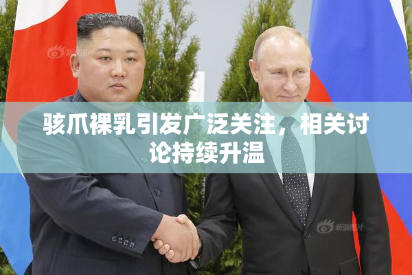 骇爪裸乳引发广泛关注，相关讨论持续升温