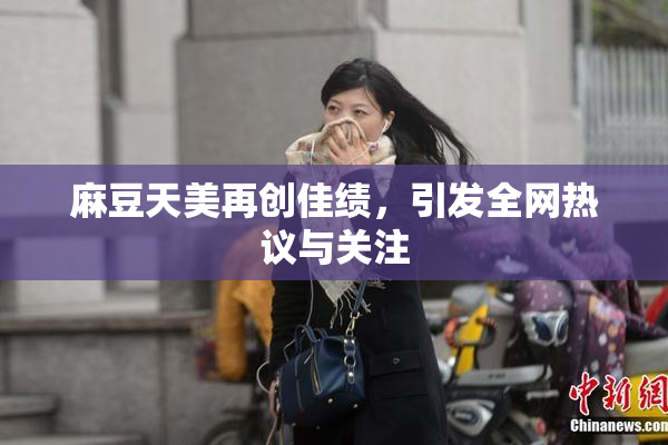 麻豆天美再创佳绩，引发全网热议与关注