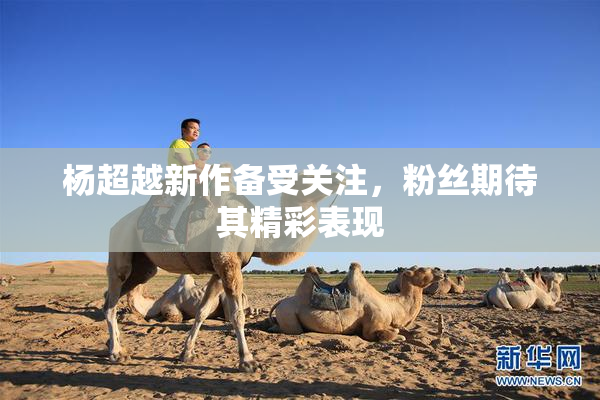 杨超越新作备受关注，粉丝期待其精彩表现