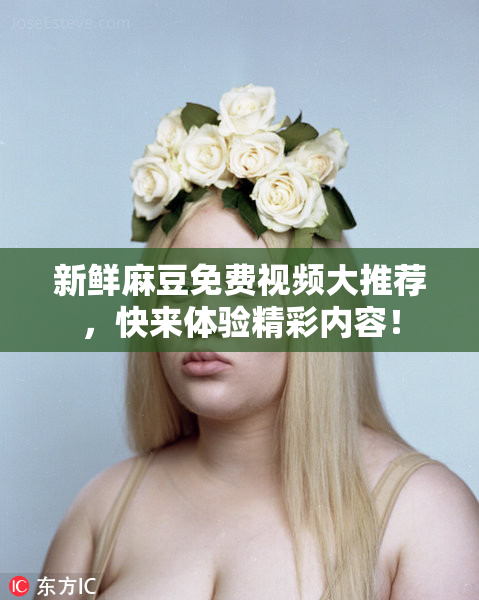 新鲜麻豆免费视频大推荐，快来体验精彩内容！