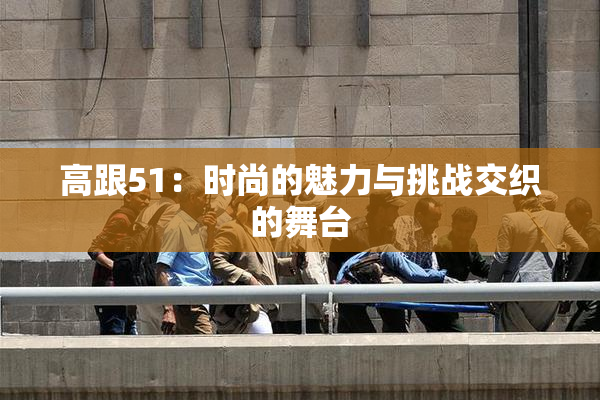 高跟51：时尚的魅力与挑战交织的舞台