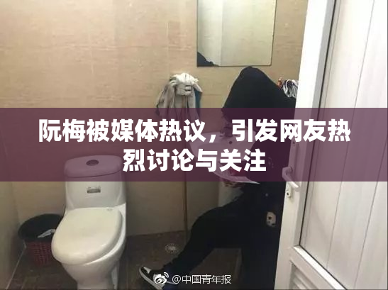 阮梅被媒体热议，引发网友热烈讨论与关注