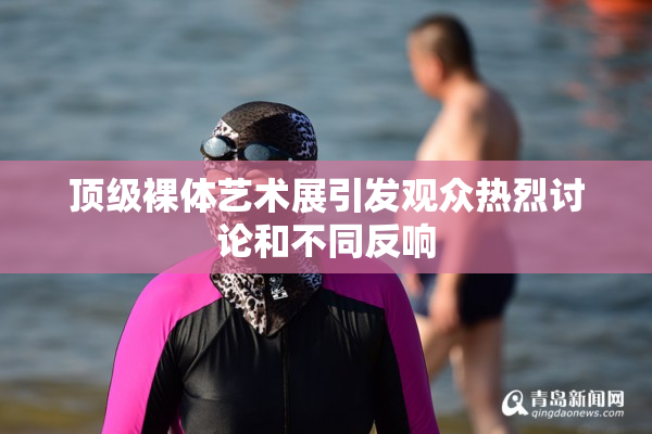 顶级裸体艺术展引发观众热烈讨论和不同反响