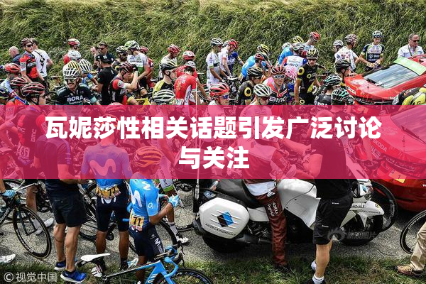 瓦妮莎性相关话题引发广泛讨论与关注
