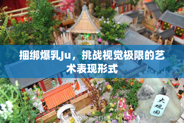 捆绑爆乳Ju，挑战视觉极限的艺术表现形式