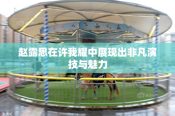 赵露思在许我耀中展现出非凡演技与魅力