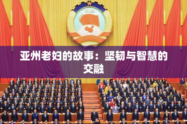 亚州老妇的故事：坚韧与智慧的交融