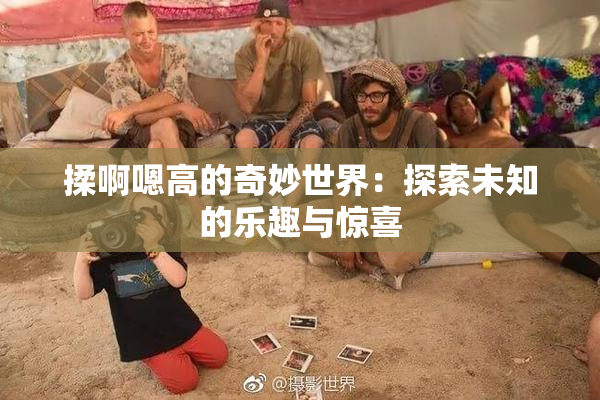 揉啊嗯高的奇妙世界：探索未知的乐趣与惊喜