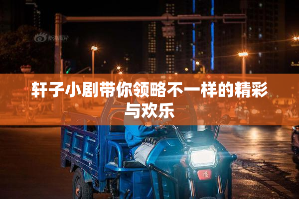 轩子小剧带你领略不一样的精彩与欢乐